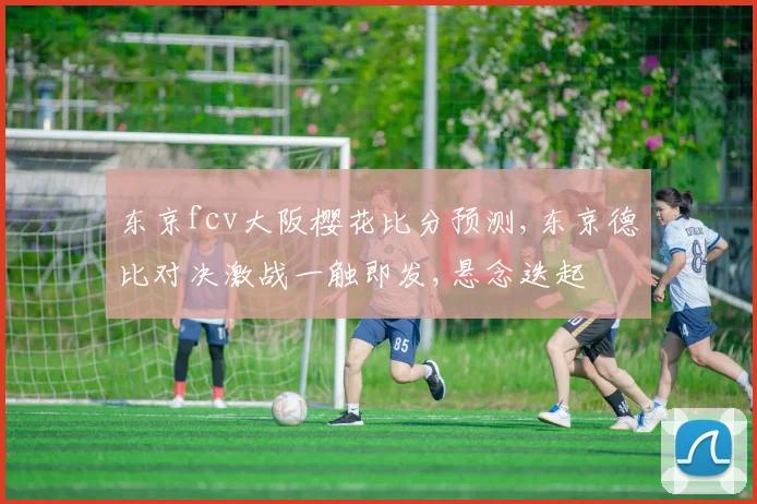 东京fcv大阪樱花比分预测,东京德比对决激战一触即发,悬念迭起