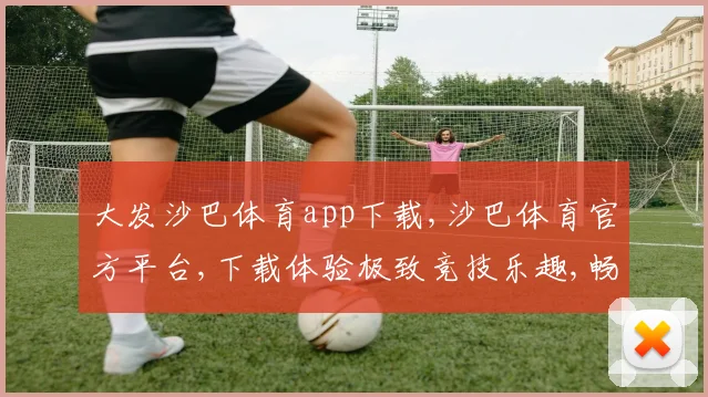 大发沙巴体育app下载,沙巴体育官方平台,下载体验极致竞技乐趣,畅玩无忧