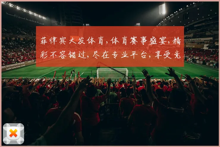 菲律宾大发体育,体育赛事盛宴,精彩不容错过,尽在专业平台,享受竞技激情