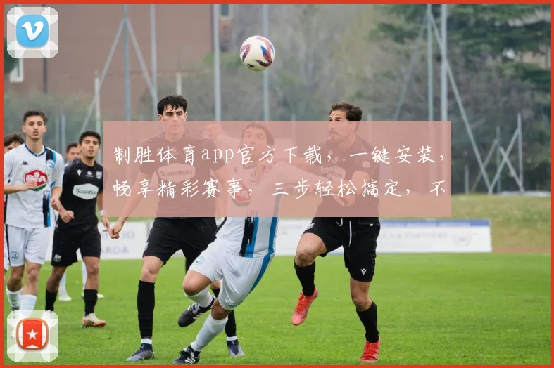 制胜体育app官方下载，一键安装，畅享精彩赛事，三步轻松搞定，不容错过