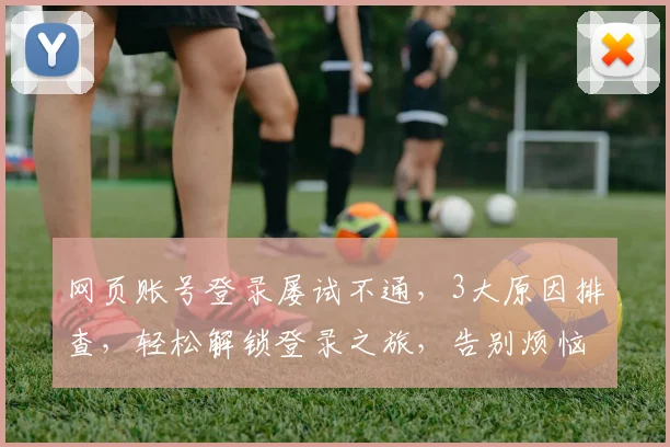 网页账号登录屡试不通，3大原因排查，轻松解锁登录之旅，告别烦恼
